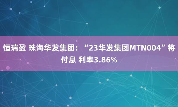 恒瑞盈 珠海华发集团：“23华发集团MTN004”将付息 利率3.86%