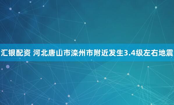 汇银配资 河北唐山市滦州市附近发生3.4级左右地震