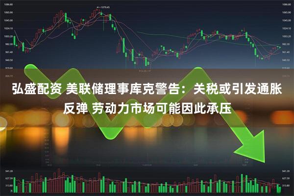 弘盛配资 美联储理事库克警告：关税或引发通胀反弹 劳动力市场可能因此承压