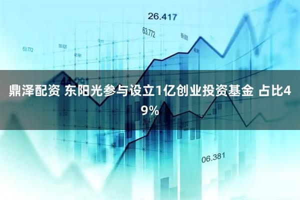 鼎泽配资 东阳光参与设立1亿创业投资基金 占比49%