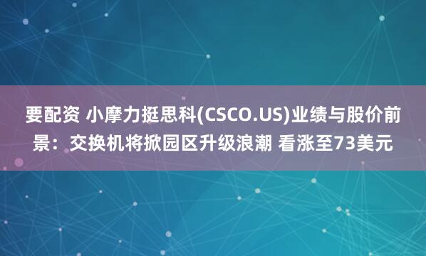 要配资 小摩力挺思科(CSCO.US)业绩与股价前景：交换机将掀园区升级浪潮 看涨至73美元