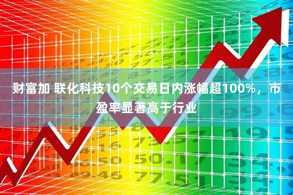 财富加 联化科技10个交易日内涨幅超100%，市盈率显著高于行业