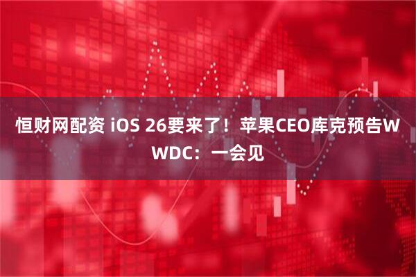 恒财网配资 iOS 26要来了！苹果CEO库克预告WWDC：一会见