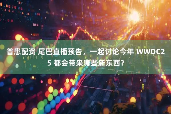 普患配资 尾巴直播预告，一起讨论今年 WWDC25 都会带来哪些新东西？
