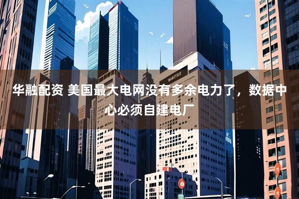 华融配资 美国最大电网没有多余电力了，数据中心必须自建电厂