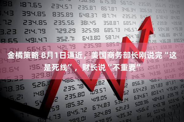 金橘策略 8月1日逼近，美国商务部长刚说完“这是死线”，财长说“不重要”