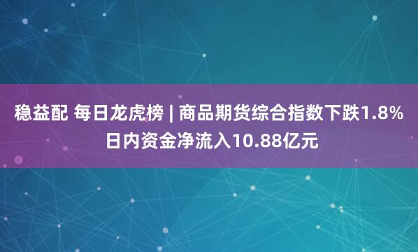 稳益配 每日龙虎榜 | 商品期货综合指数下跌1.8% 日内资金净流入10.88亿元