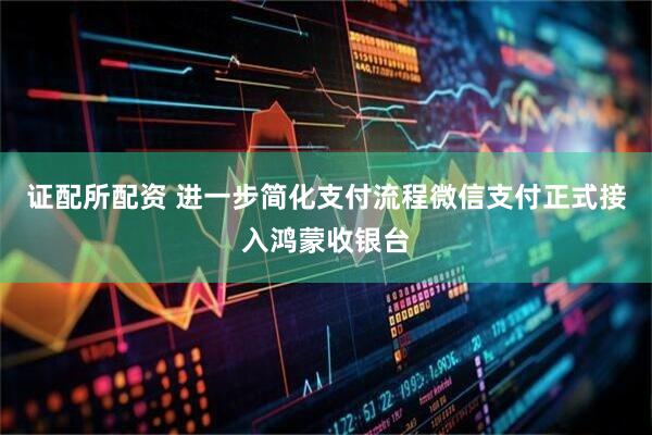 证配所配资 进一步简化支付流程微信支付正式接入鸿蒙收银台