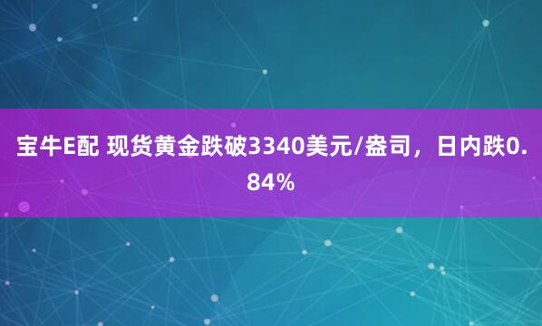 宝牛E配 现货黄金跌破3340美元/盎司，日内跌0.84%