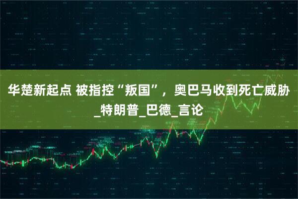 华楚新起点 被指控“叛国”，奥巴马收到死亡威胁_特朗普_巴德_言论