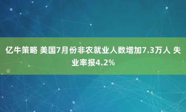 亿牛策略 美国7月份非农就业人数增加7.3万人 失业率报4.2%