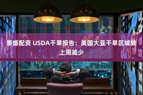景盛配资 USDA干旱报告：美国大豆干旱区域较上周减少