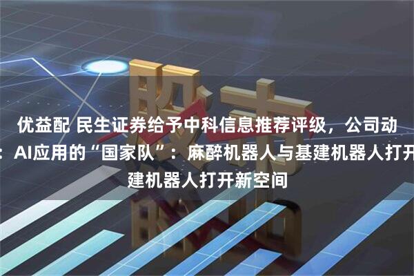 优益配 民生证券给予中科信息推荐评级，公司动态报告：AI应用的“国家队”：麻醉机器人与基建机器人打开新空间