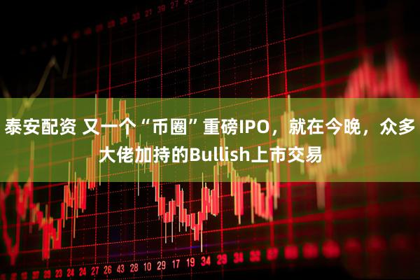 泰安配资 又一个“币圈”重磅IPO，就在今晚，众多大佬加持的Bullish上市交易