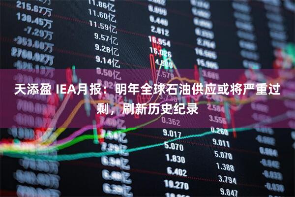 天添盈 IEA月报：明年全球石油供应或将严重过剩，刷新历史纪录