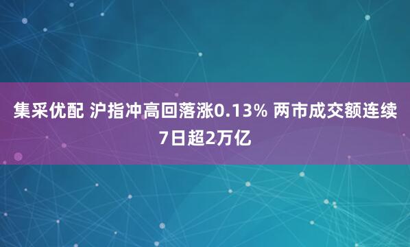 集采优配 沪指冲高回落涨0.13% 两市成交额连续7日超2万亿