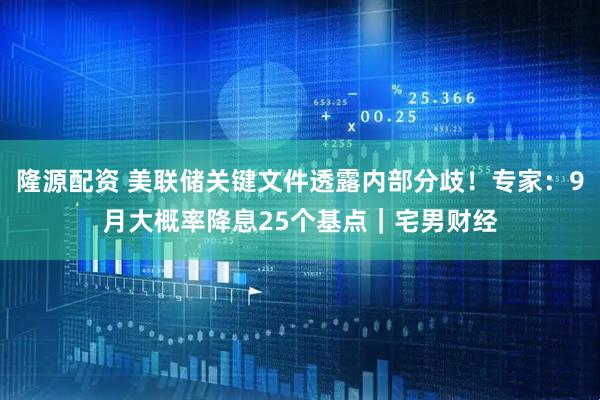 隆源配资 美联储关键文件透露内部分歧！专家：9月大概率降息25个基点｜宅男财经