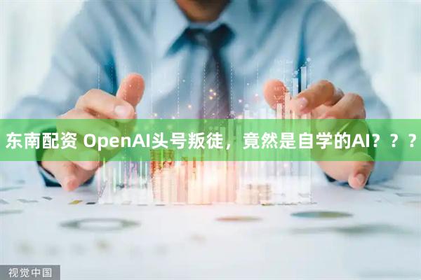 东南配资 OpenAI头号叛徒，竟然是自学的AI？？？