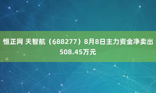 恒正网 天智航（688277）8月8日主力资金净卖出508.45万元