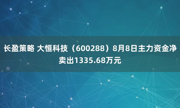 长盈策略 大恒科技（600288）8月8日主力资金净卖出1335.68万元