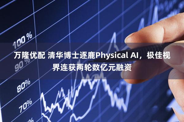 万隆优配 清华博士逐鹿Physical AI，极佳视界连获两轮数亿元融资