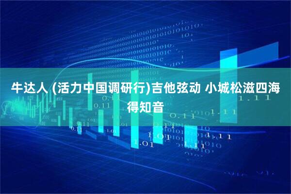 牛达人 (活力中国调研行)吉他弦动 小城松滋四海得知音