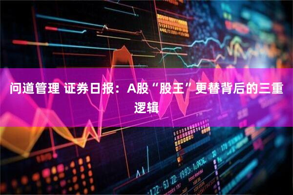 问道管理 证券日报：A股“股王”更替背后的三重逻辑