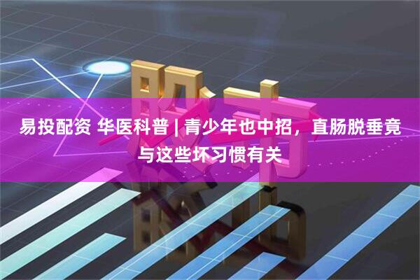 易投配资 华医科普 | 青少年也中招，直肠脱垂竟与这些坏习惯有关