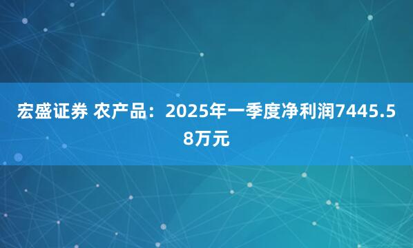 宏盛证券 农产品：2025年一季度净利润7445.58万元