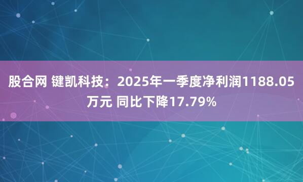 股合网 键凯科技：2025年一季度净利润1188.05万元 同比下降17.79%