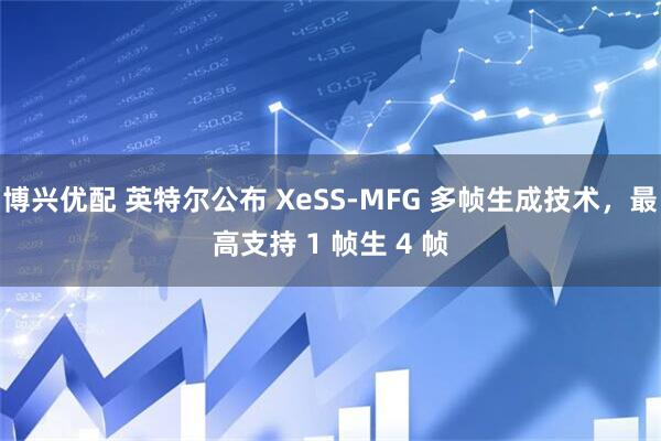 博兴优配 英特尔公布 XeSS-MFG 多帧生成技术，最高支持 1 帧生 4 帧