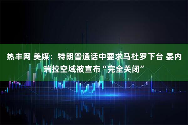 热丰网 美媒：特朗普通话中要求马杜罗下台 委内瑞拉空域被宣布“完全关闭”