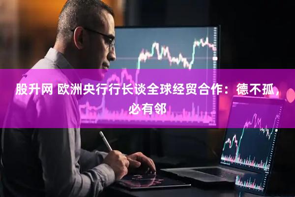 股升网 欧洲央行行长谈全球经贸合作：德不孤，必有邻